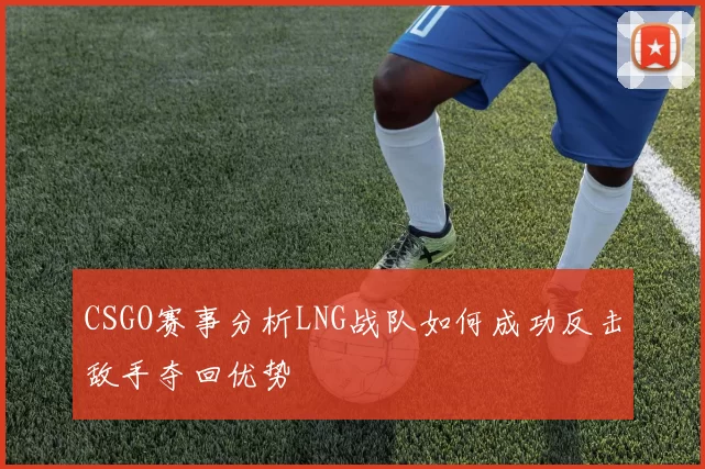 CSGO赛事分析LNG战队如何成功反击敌手夺回优势