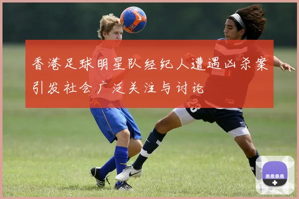 香港足球明星队经纪人遭遇凶杀案引发社会广泛关注与讨论
