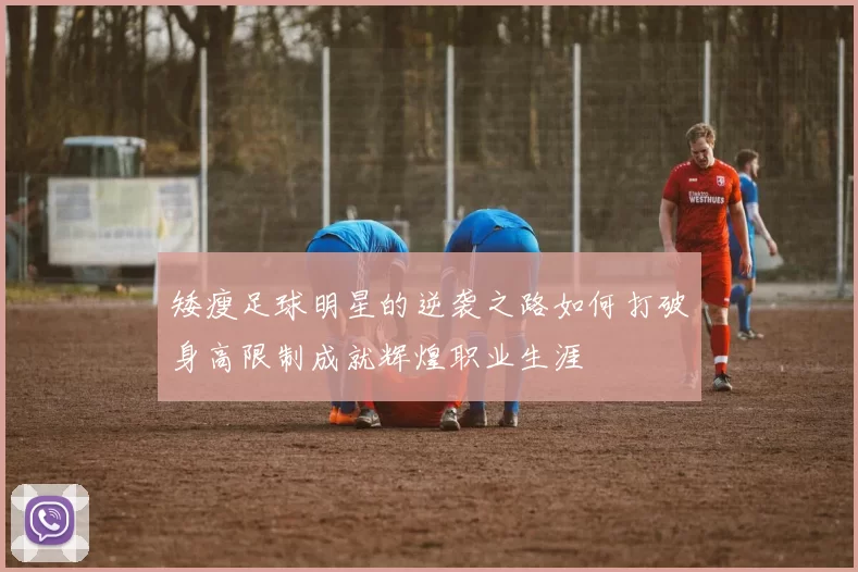 矮瘦足球明星的逆袭之路如何打破身高限制成就辉煌职业生涯