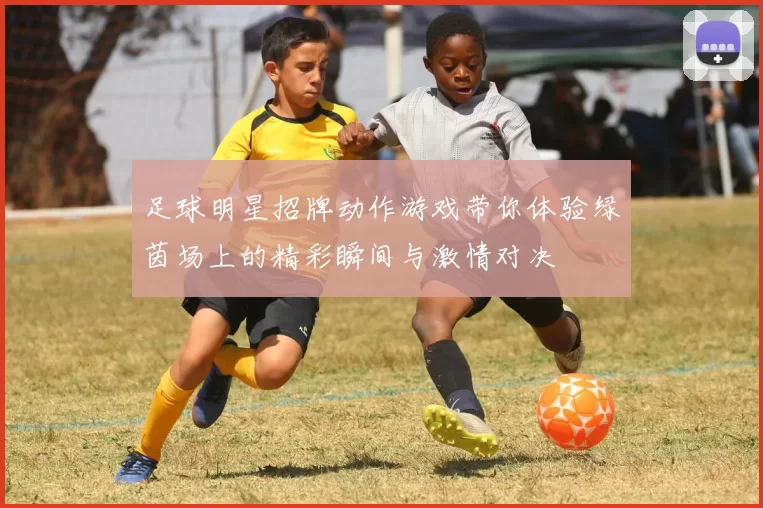 足球明星招牌动作游戏带你体验绿茵场上的精彩瞬间与激情对决