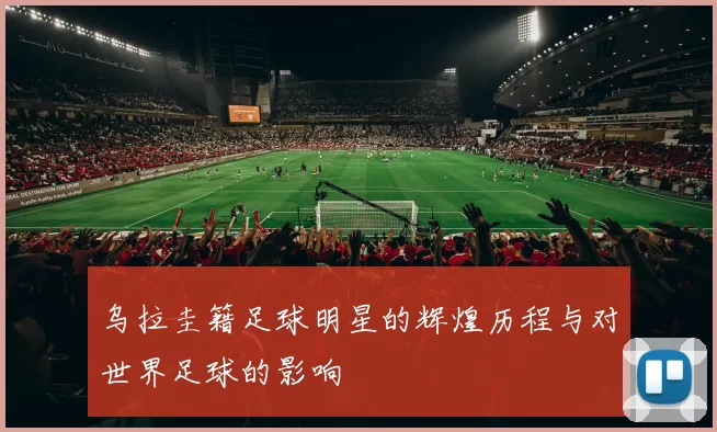 乌拉圭籍足球明星的辉煌历程与对世界足球的影响