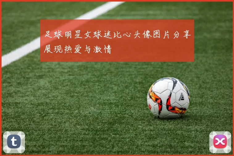 足球明星女球迷比心头像图片分享展现热爱与激情