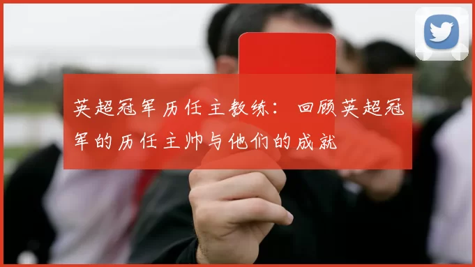英超冠军历任主教练：回顾英超冠军的历任主帅与他们的成就