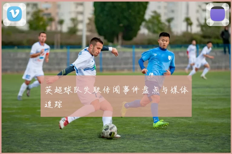 英超球队失联传闻事件盘点与媒体追踪