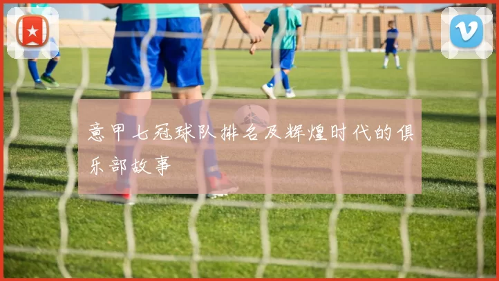 意甲七冠球队排名及辉煌时代的俱乐部故事