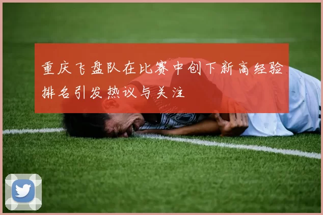 重庆飞盘队在比赛中创下新高经验排名引发热议与关注