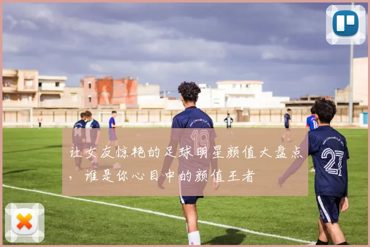 让女友惊艳的足球明星颜值大盘点,谁是你心目中的颜值王者