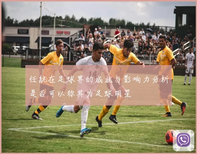 任航在足球界的成就与影响力分析是否可以称其为足球明星