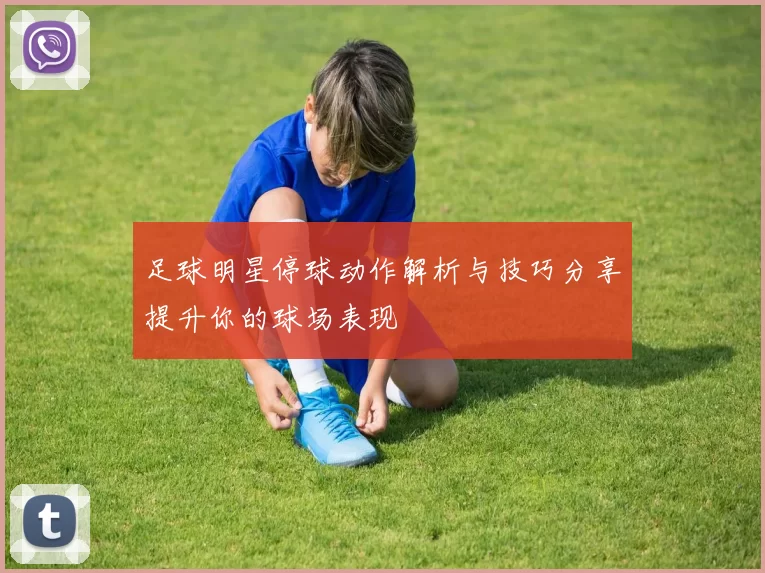 足球明星停球动作解析与技巧分享提升你的球场表现