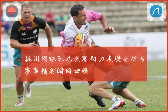 杭州网球队总决赛耐力表现分析与赛事精彩瞬间回顾