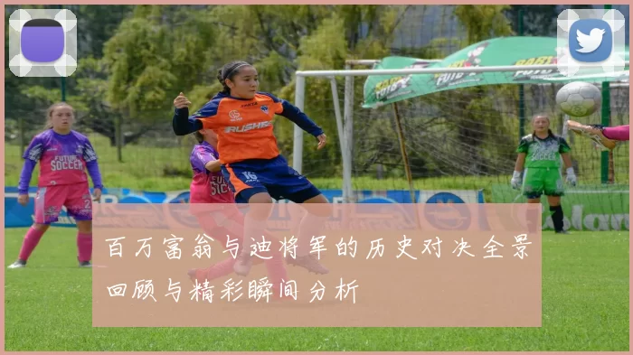 百万富翁与迪将军的历史对决全景回顾与精彩瞬间分析