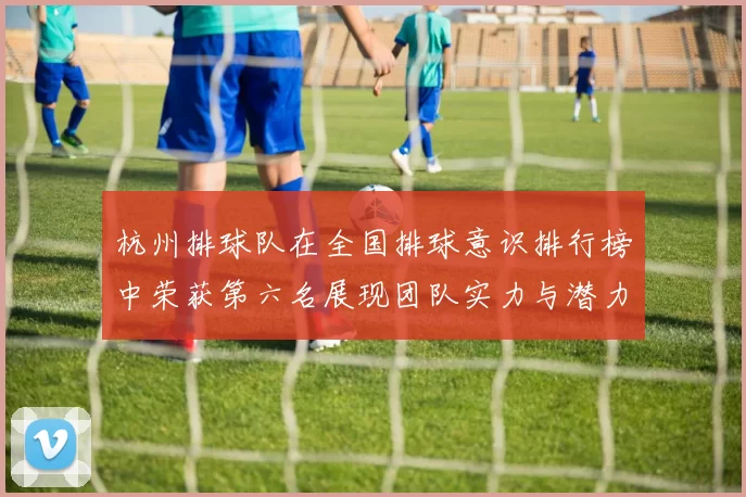 杭州排球队在全国排球意识排行榜中荣获第六名展现团队实力与潜力