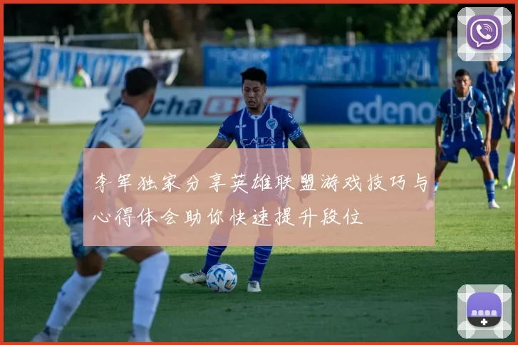 李军独家分享英雄联盟游戏技巧与心得体会助你快速提升段位