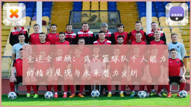 全运会回顾：武汉篮球队个人能力的精彩展现与未来潜力分析