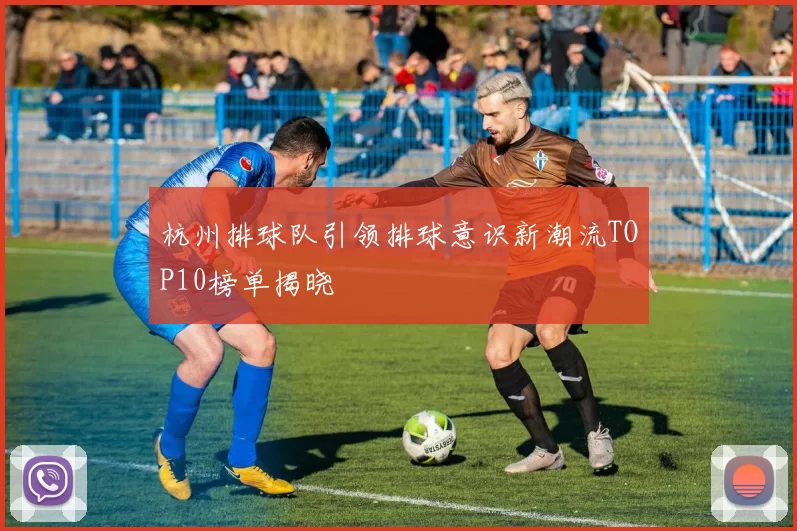 杭州排球队引领排球意识新潮流TOP10榜单揭晓