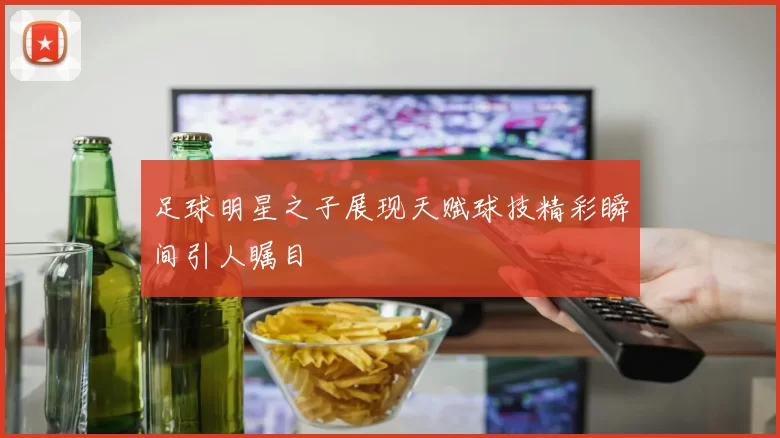 足球明星之子展现天赋球技精彩瞬间引人瞩目