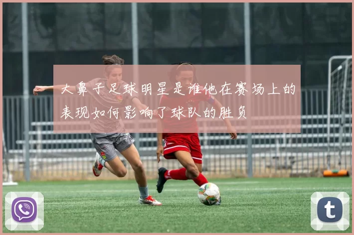 大鼻子足球明星是谁他在赛场上的表现如何影响了球队的胜负