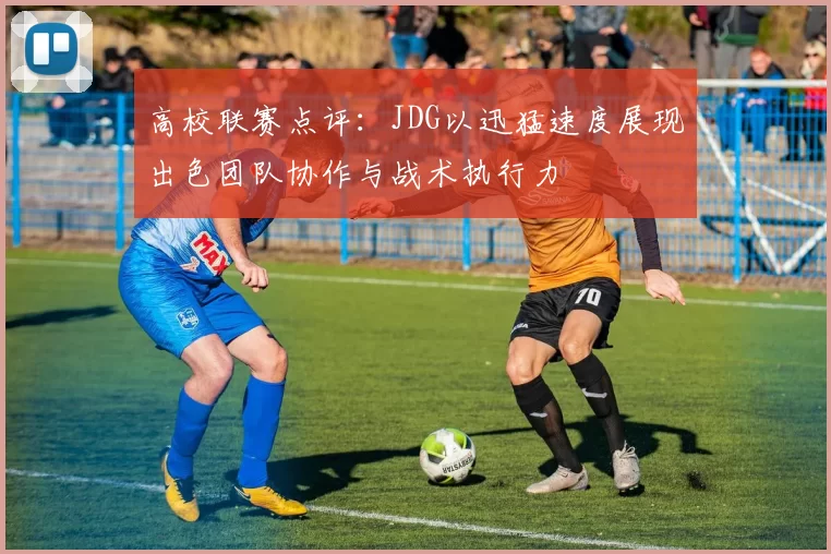 高校联赛点评：JDG以迅猛速度展现出色团队协作与战术执行力