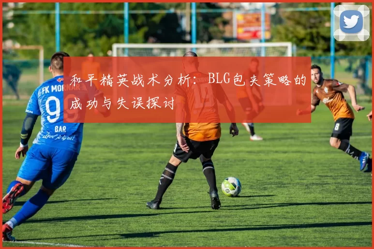 和平精英战术分析：BLG包夹策略的成功与失误探讨