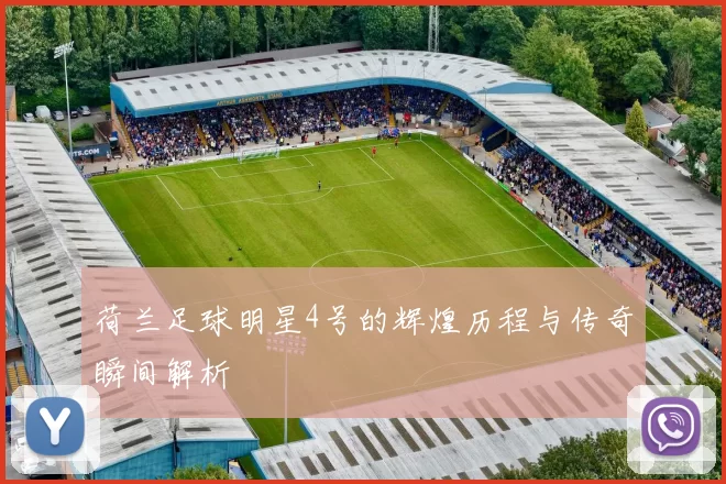 荷兰足球明星4号的辉煌历程与传奇瞬间解析
