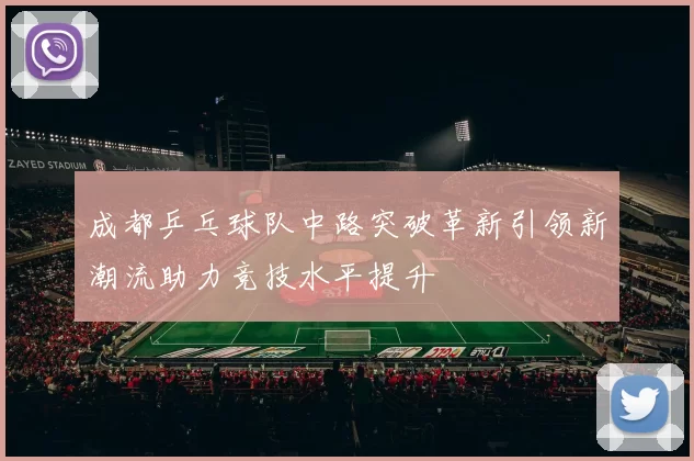 成都乒乓球队中路突破革新引领新潮流助力竞技水平提升
