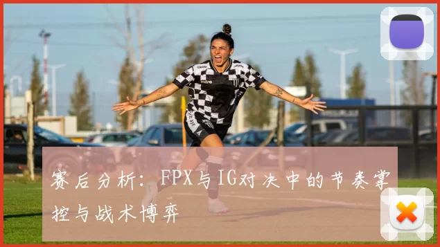 赛后分析：FPX与IG对决中的节奏掌控与战术博弈