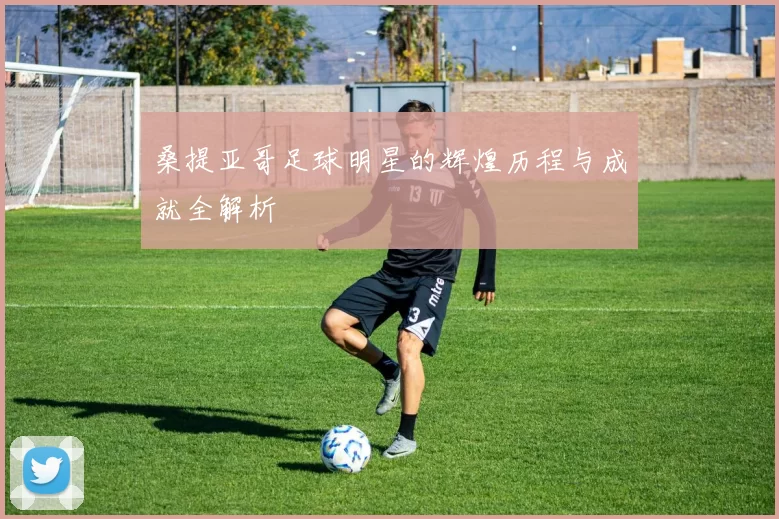 桑提亚哥足球明星的辉煌历程与成就全解析