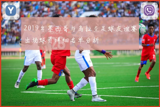 2019年墨西哥与乌拉圭足球友谊赛出场球员详细名单分析