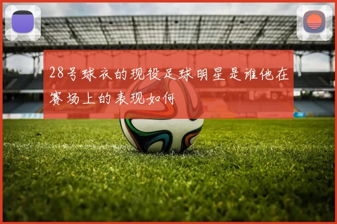 28号球衣的现役足球明星是谁他在赛场上的表现如何