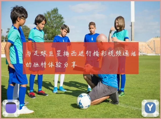 与足球巨星梅西进行精彩视频通话的独特体验分享