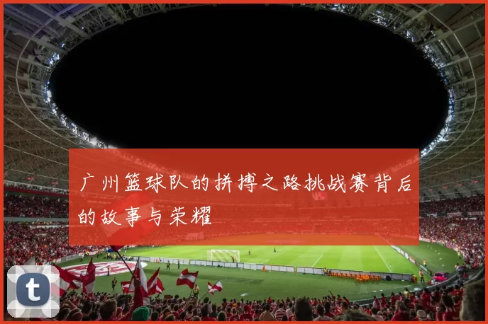 广州篮球队的拼搏之路挑战赛背后的故事与荣耀