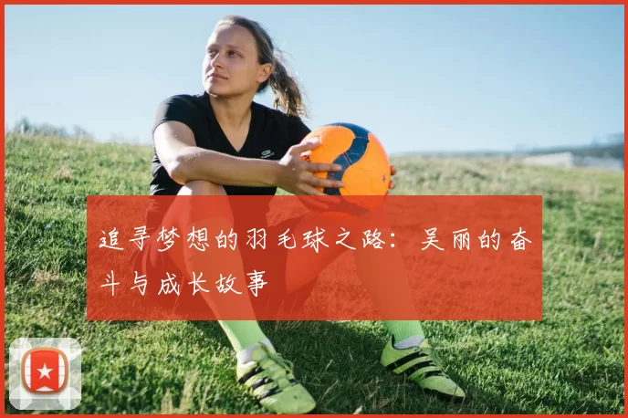 追寻梦想的羽毛球之路：吴丽的奋斗与成长故事