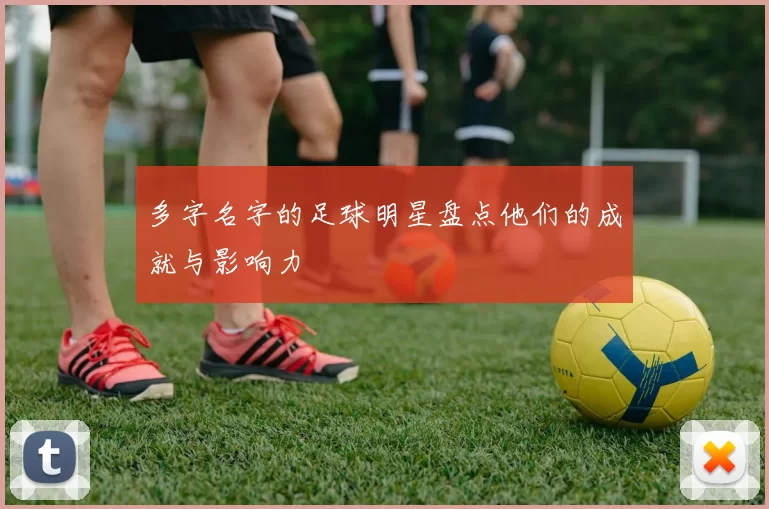 多字名字的足球明星盘点他们的成就与影响力