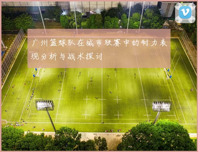 广州篮球队在城市联赛中的耐力表现分析与战术探讨