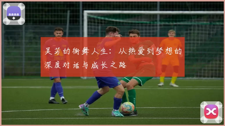 吴芳的街舞人生：从热爱到梦想的深度对话与成长之路