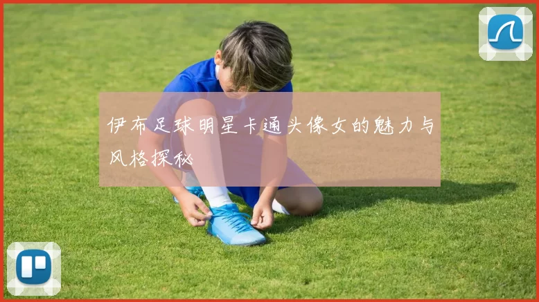 伊布足球明星卡通头像女的魅力与风格探秘