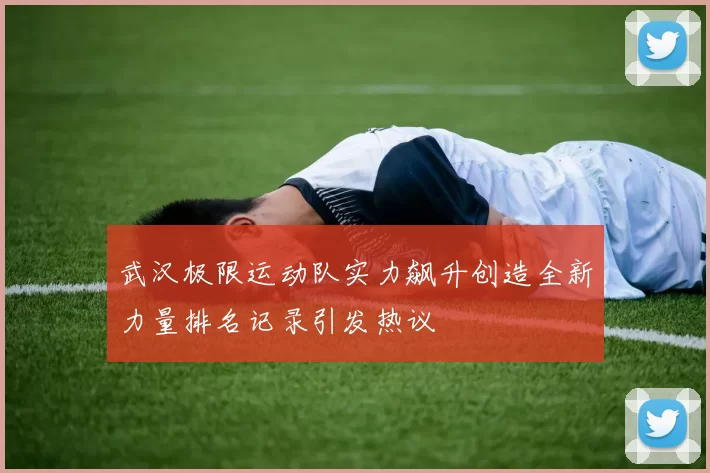 武汉极限运动队实力飙升创造全新力量排名记录引发热议