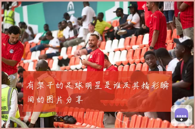 有架子的足球明星是谁及其精彩瞬间的图片分享