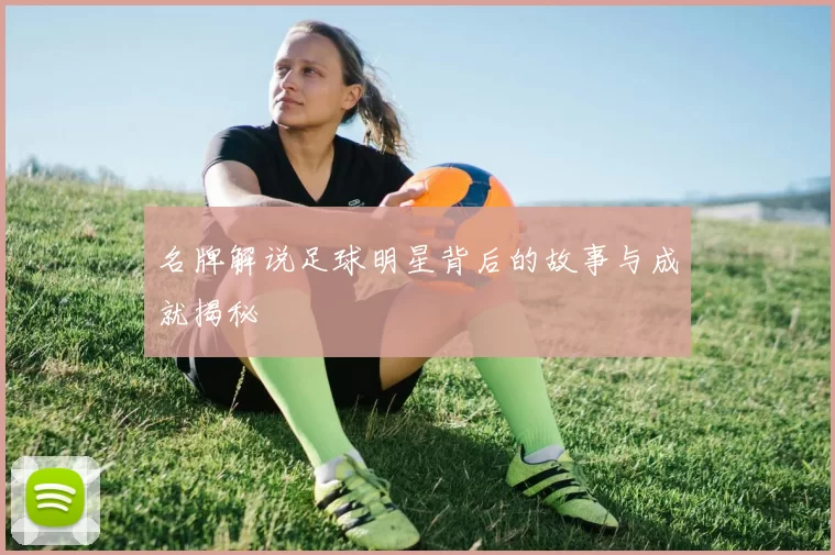 名牌解说足球明星背后的故事与成就揭秘