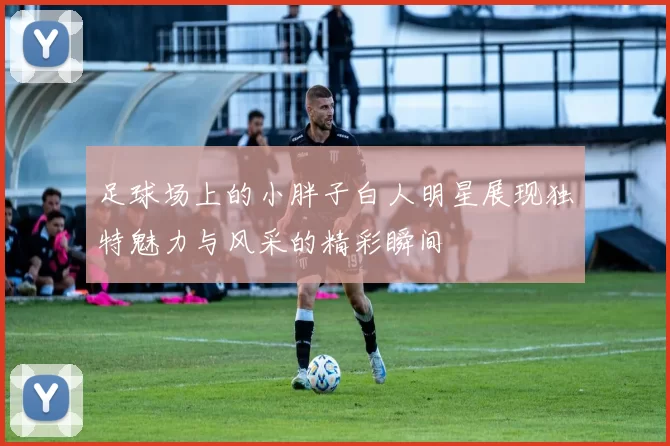 足球场上的小胖子白人明星展现独特魅力与风采的精彩瞬间