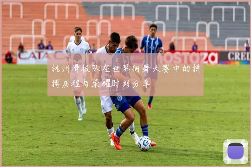 杭州滑板队在世界街舞大赛中的拼搏历程与荣耀时刻分享