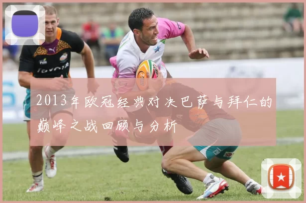 2013年欧冠经典对决巴萨与拜仁的巅峰之战回顾与分析
