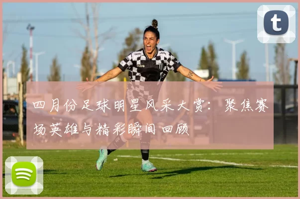 四月份足球明星风采大赏：聚焦赛场英雄与精彩瞬间回顾