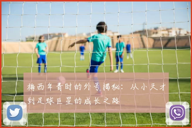 梅西年青时的外号揭秘：从小天才到足球巨星的成长之路