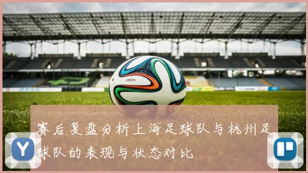 赛后复盘分析上海足球队与杭州足球队的表现与状态对比
