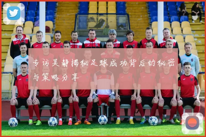专访吴静揭秘足球成功背后的秘密与策略分享