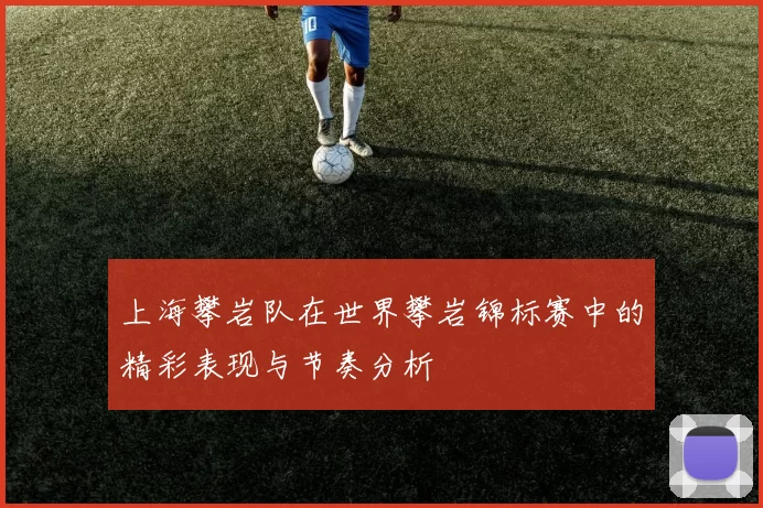 上海攀岩队在世界攀岩锦标赛中的精彩表现与节奏分析