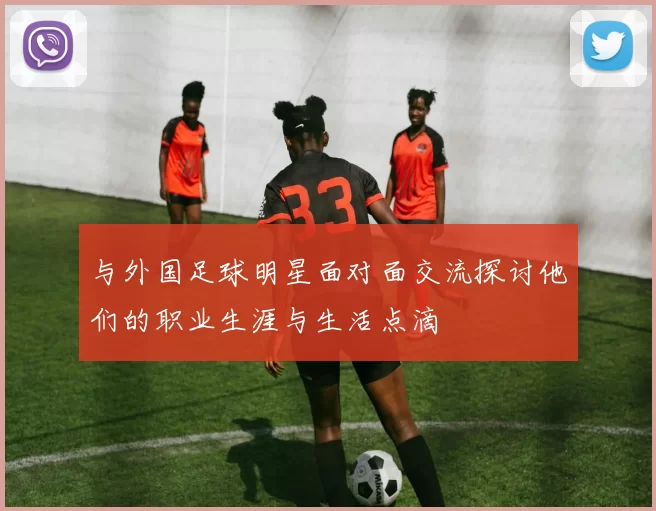 与外国足球明星面对面交流探讨他们的职业生涯与生活点滴