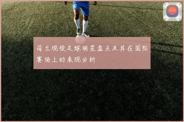 荷兰现役足球明星盘点及其在国际赛场上的表现分析
