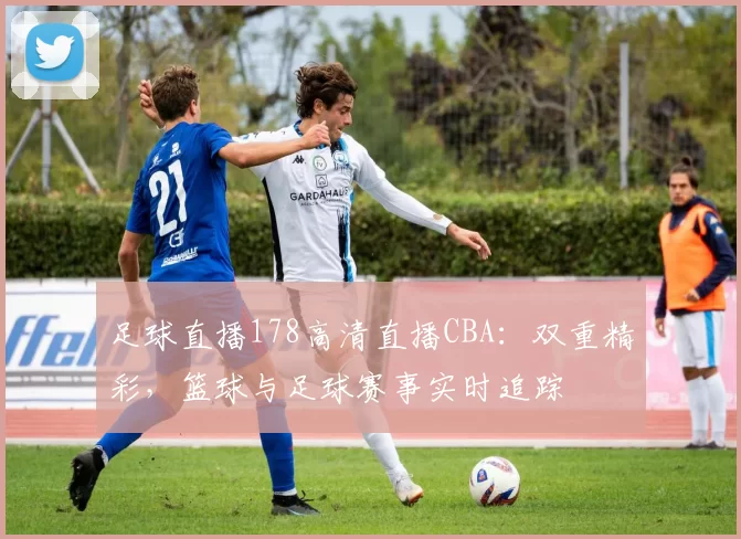 足球直播178高清直播CBA：双重精彩，篮球与足球赛事实时追踪